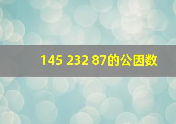 145 232 87的公因数